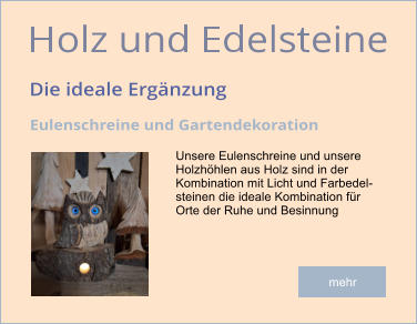 Unsere Eulenschreine und unsere Holzhöhlen aus Holz sind in der  Kombination mit Licht und Farbedel- steinen die ideale Kombination für  Orte der Ruhe und Besinnung mehr